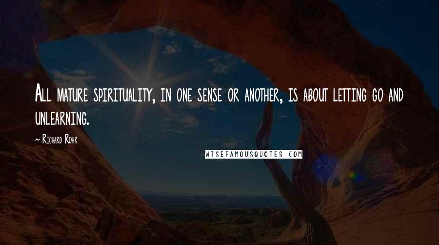 Richard Rohr Quotes: All mature spirituality, in one sense or another, is about letting go and unlearning.