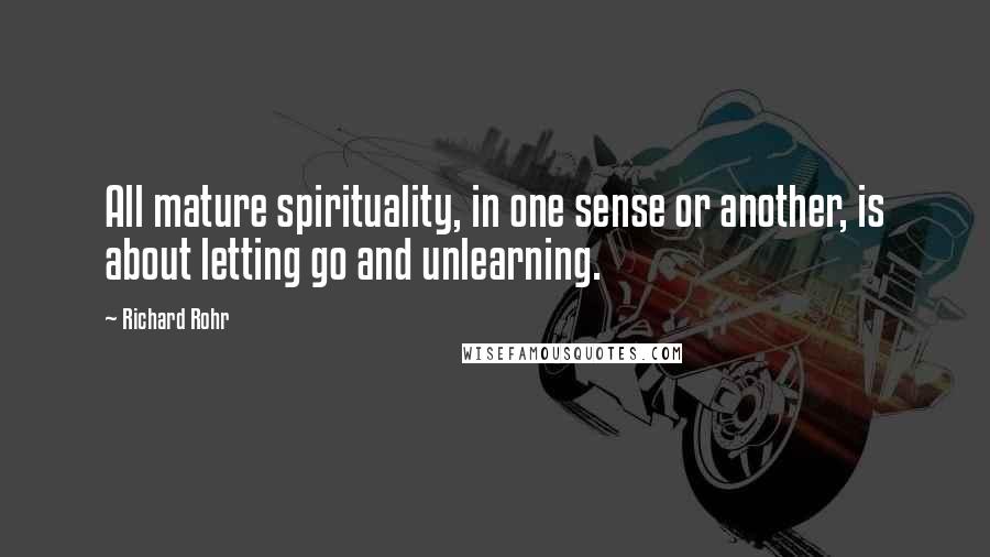 Richard Rohr Quotes: All mature spirituality, in one sense or another, is about letting go and unlearning.