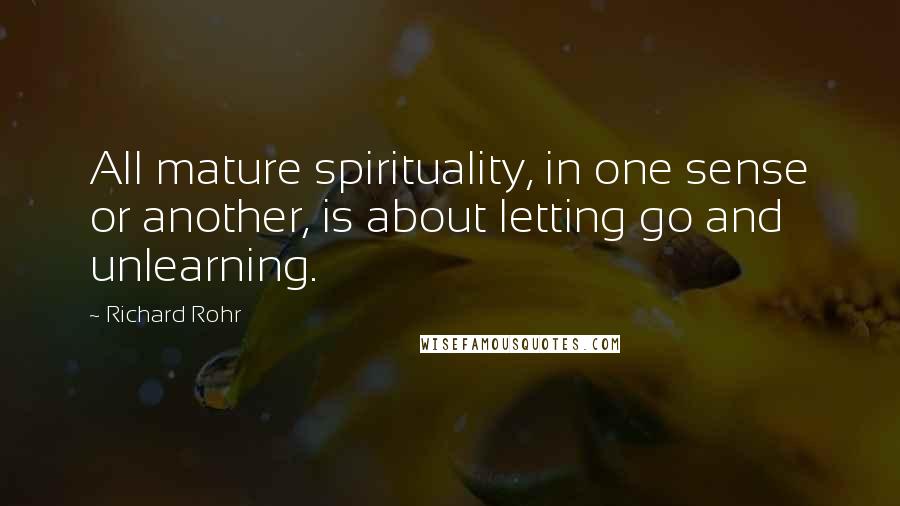 Richard Rohr Quotes: All mature spirituality, in one sense or another, is about letting go and unlearning.