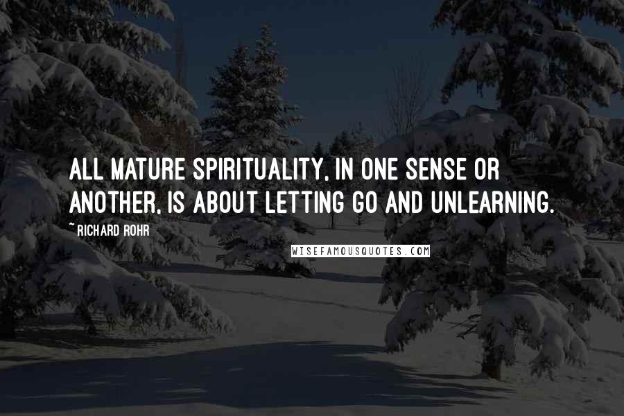 Richard Rohr Quotes: All mature spirituality, in one sense or another, is about letting go and unlearning.