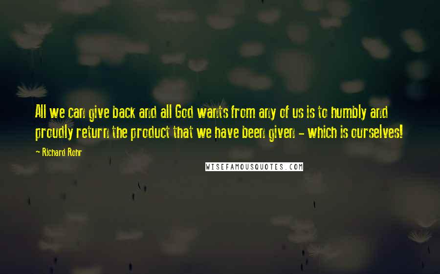 Richard Rohr Quotes: All we can give back and all God wants from any of us is to humbly and proudly return the product that we have been given - which is ourselves!