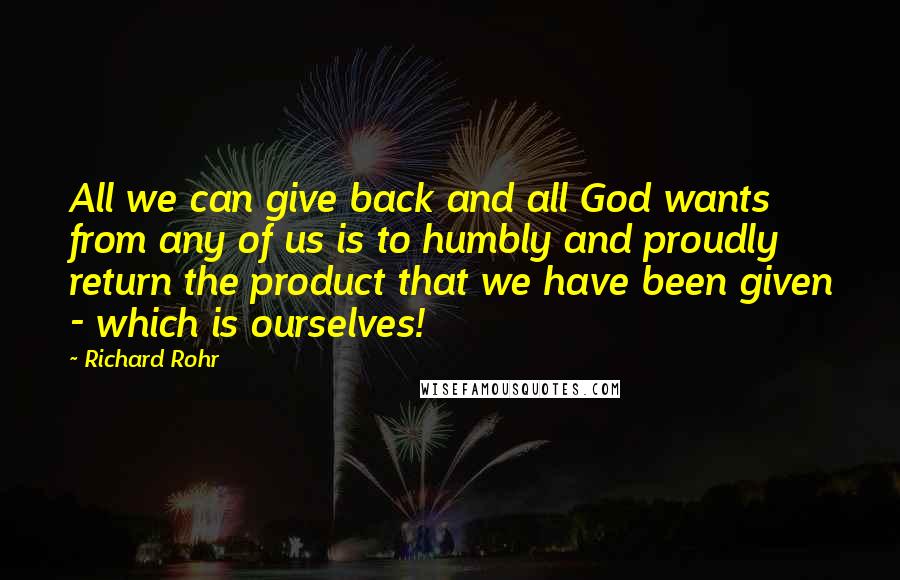 Richard Rohr Quotes: All we can give back and all God wants from any of us is to humbly and proudly return the product that we have been given - which is ourselves!