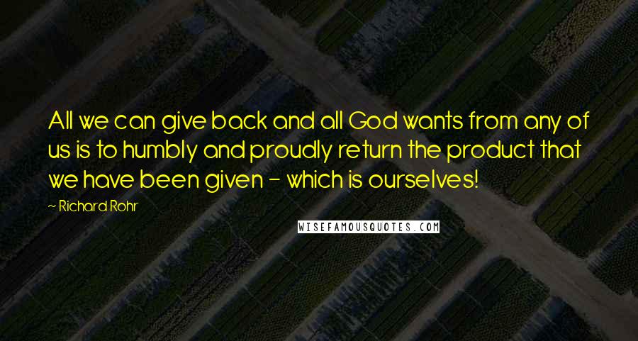 Richard Rohr Quotes: All we can give back and all God wants from any of us is to humbly and proudly return the product that we have been given - which is ourselves!