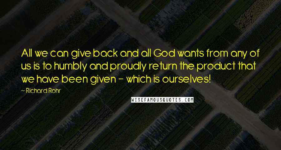 Richard Rohr Quotes: All we can give back and all God wants from any of us is to humbly and proudly return the product that we have been given - which is ourselves!