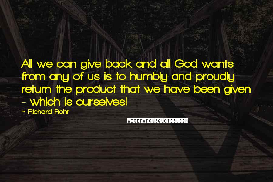 Richard Rohr Quotes: All we can give back and all God wants from any of us is to humbly and proudly return the product that we have been given - which is ourselves!