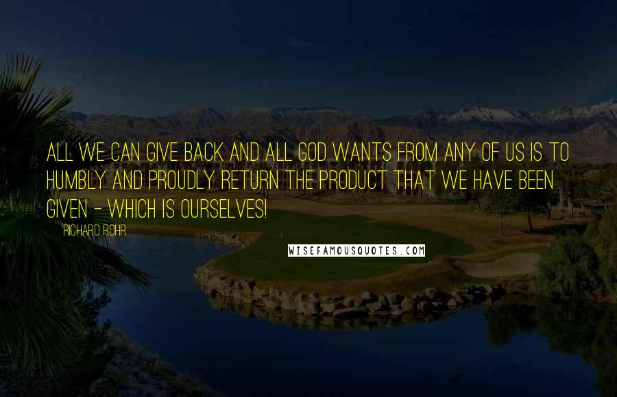 Richard Rohr Quotes: All we can give back and all God wants from any of us is to humbly and proudly return the product that we have been given - which is ourselves!