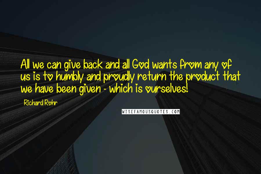 Richard Rohr Quotes: All we can give back and all God wants from any of us is to humbly and proudly return the product that we have been given - which is ourselves!