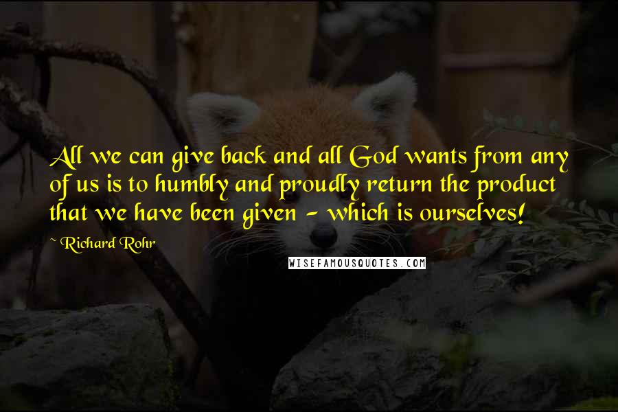 Richard Rohr Quotes: All we can give back and all God wants from any of us is to humbly and proudly return the product that we have been given - which is ourselves!