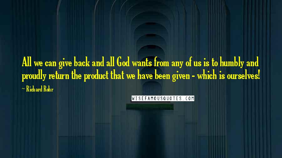 Richard Rohr Quotes: All we can give back and all God wants from any of us is to humbly and proudly return the product that we have been given - which is ourselves!