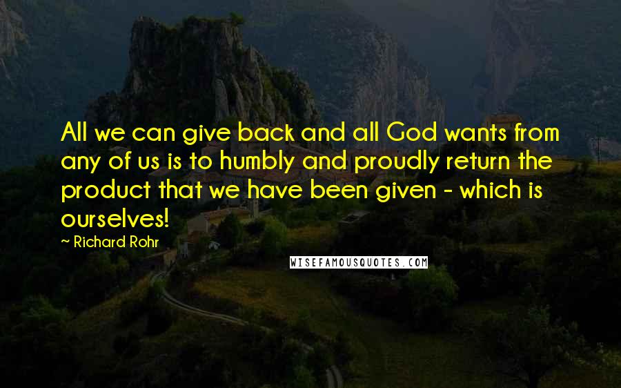 Richard Rohr Quotes: All we can give back and all God wants from any of us is to humbly and proudly return the product that we have been given - which is ourselves!