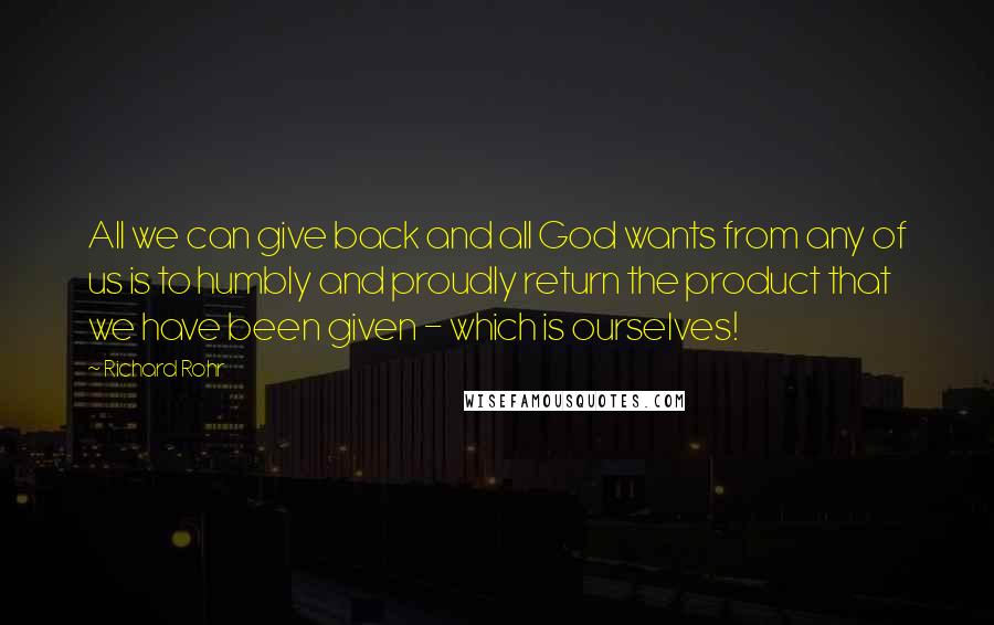 Richard Rohr Quotes: All we can give back and all God wants from any of us is to humbly and proudly return the product that we have been given - which is ourselves!