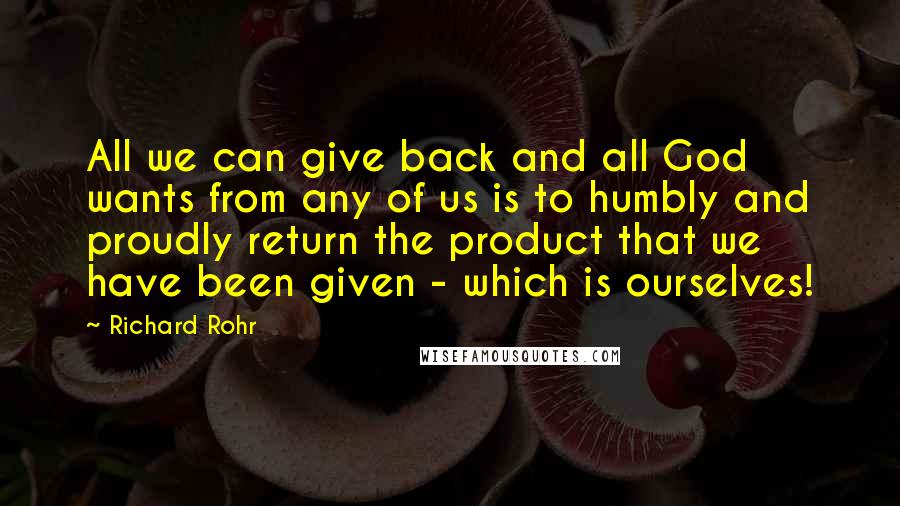 Richard Rohr Quotes: All we can give back and all God wants from any of us is to humbly and proudly return the product that we have been given - which is ourselves!