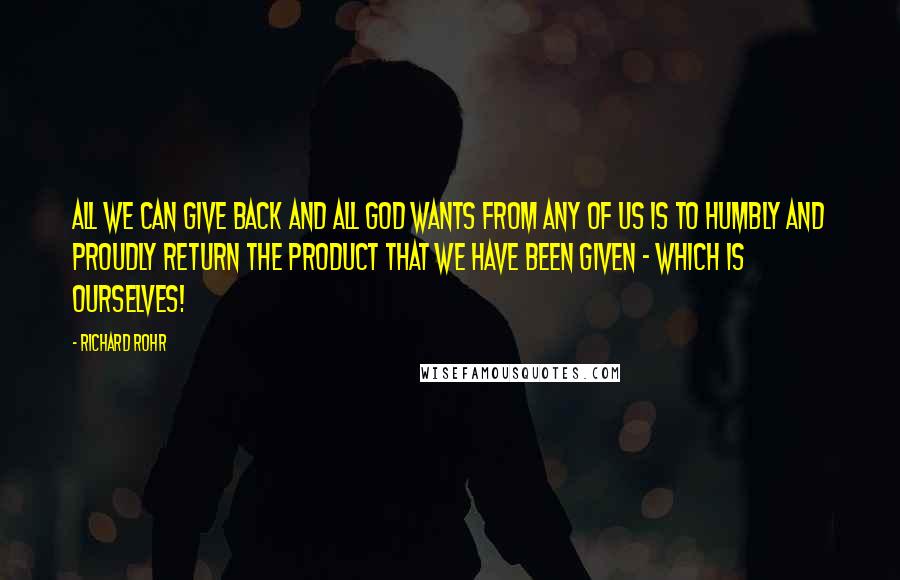 Richard Rohr Quotes: All we can give back and all God wants from any of us is to humbly and proudly return the product that we have been given - which is ourselves!