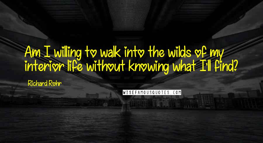 Richard Rohr Quotes: Am I willing to walk into the wilds of my interior life without knowing what I'll find?