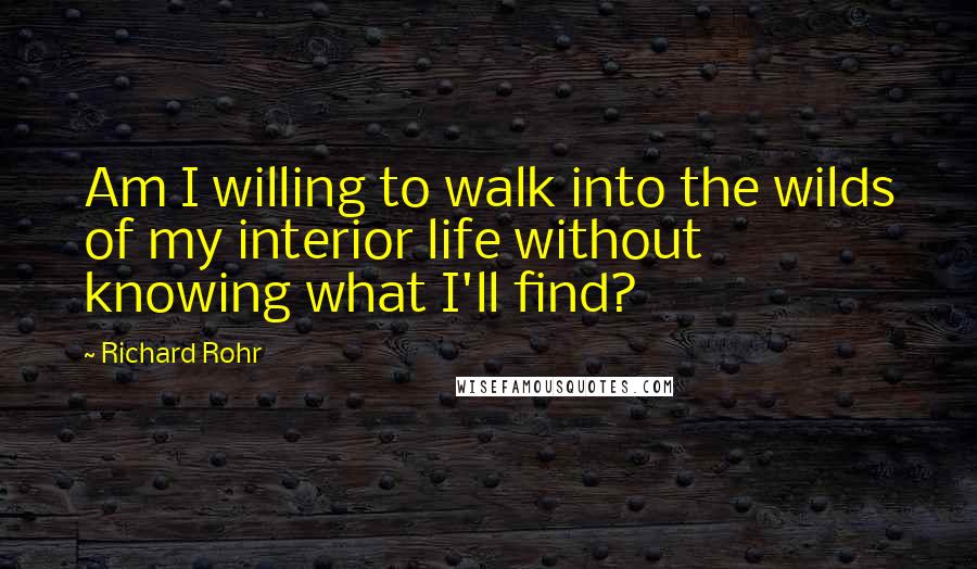 Richard Rohr Quotes: Am I willing to walk into the wilds of my interior life without knowing what I'll find?