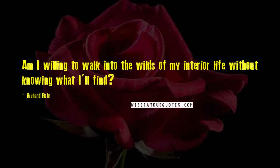 Richard Rohr Quotes: Am I willing to walk into the wilds of my interior life without knowing what I'll find?