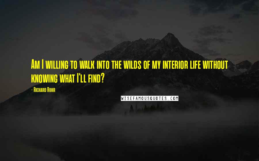 Richard Rohr Quotes: Am I willing to walk into the wilds of my interior life without knowing what I'll find?