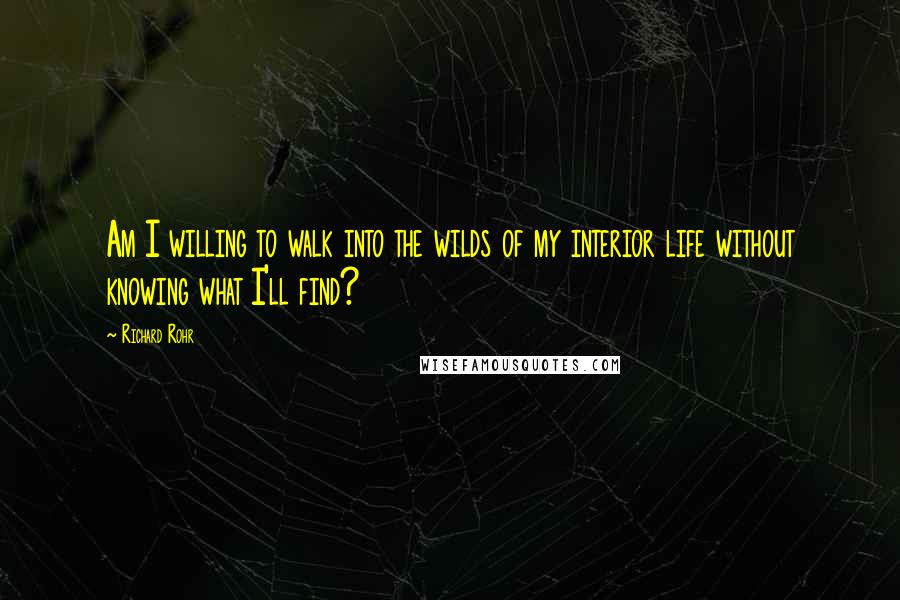 Richard Rohr Quotes: Am I willing to walk into the wilds of my interior life without knowing what I'll find?