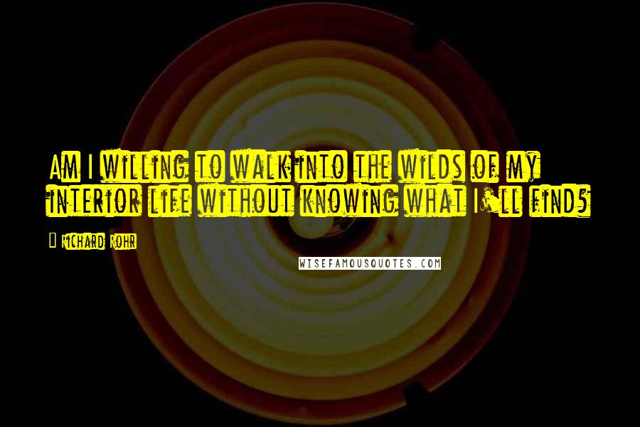 Richard Rohr Quotes: Am I willing to walk into the wilds of my interior life without knowing what I'll find?