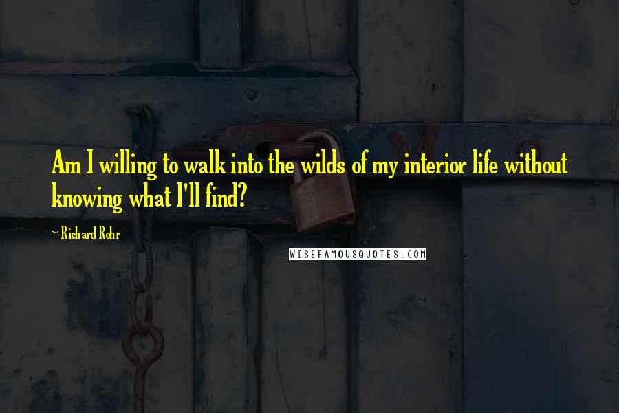 Richard Rohr Quotes: Am I willing to walk into the wilds of my interior life without knowing what I'll find?