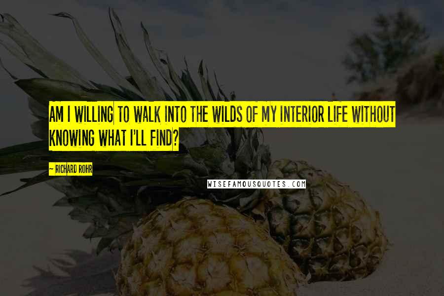 Richard Rohr Quotes: Am I willing to walk into the wilds of my interior life without knowing what I'll find?