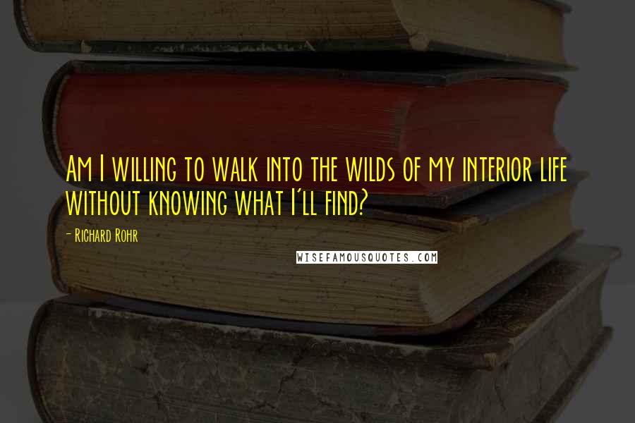 Richard Rohr Quotes: Am I willing to walk into the wilds of my interior life without knowing what I'll find?