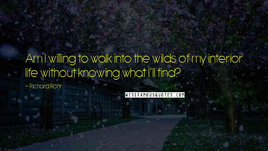 Richard Rohr Quotes: Am I willing to walk into the wilds of my interior life without knowing what I'll find?