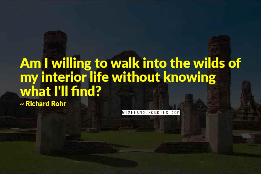 Richard Rohr Quotes: Am I willing to walk into the wilds of my interior life without knowing what I'll find?