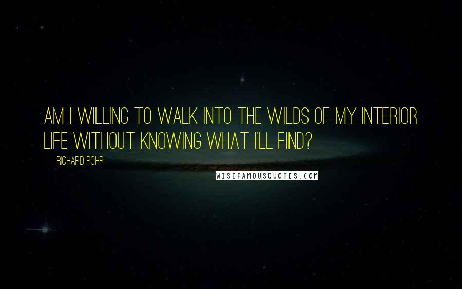 Richard Rohr Quotes: Am I willing to walk into the wilds of my interior life without knowing what I'll find?