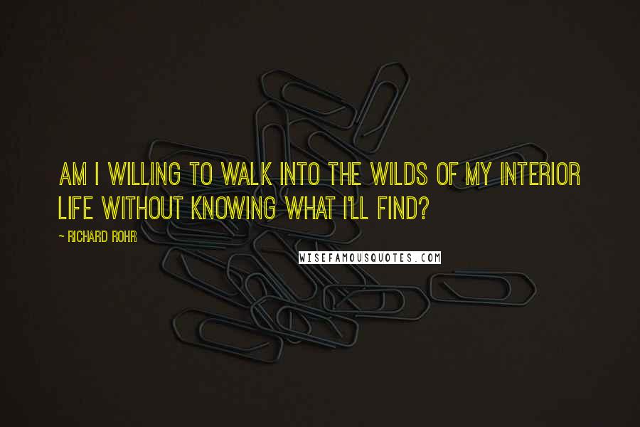 Richard Rohr Quotes: Am I willing to walk into the wilds of my interior life without knowing what I'll find?