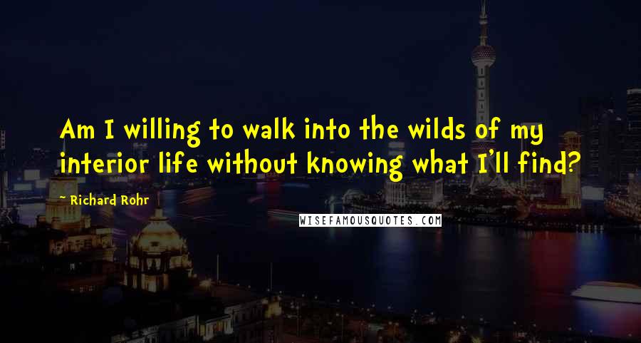 Richard Rohr Quotes: Am I willing to walk into the wilds of my interior life without knowing what I'll find?