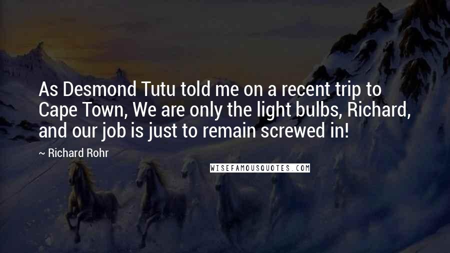 Richard Rohr Quotes: As Desmond Tutu told me on a recent trip to Cape Town, We are only the light bulbs, Richard, and our job is just to remain screwed in!