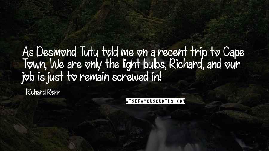 Richard Rohr Quotes: As Desmond Tutu told me on a recent trip to Cape Town, We are only the light bulbs, Richard, and our job is just to remain screwed in!