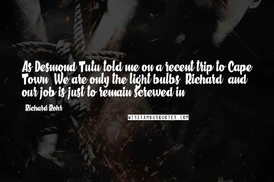 Richard Rohr Quotes: As Desmond Tutu told me on a recent trip to Cape Town, We are only the light bulbs, Richard, and our job is just to remain screwed in!