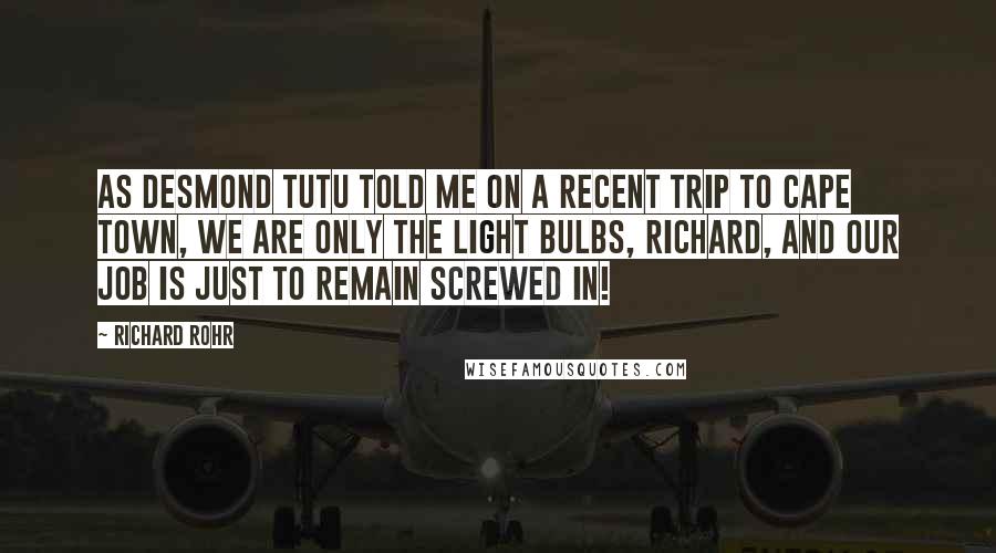 Richard Rohr Quotes: As Desmond Tutu told me on a recent trip to Cape Town, We are only the light bulbs, Richard, and our job is just to remain screwed in!