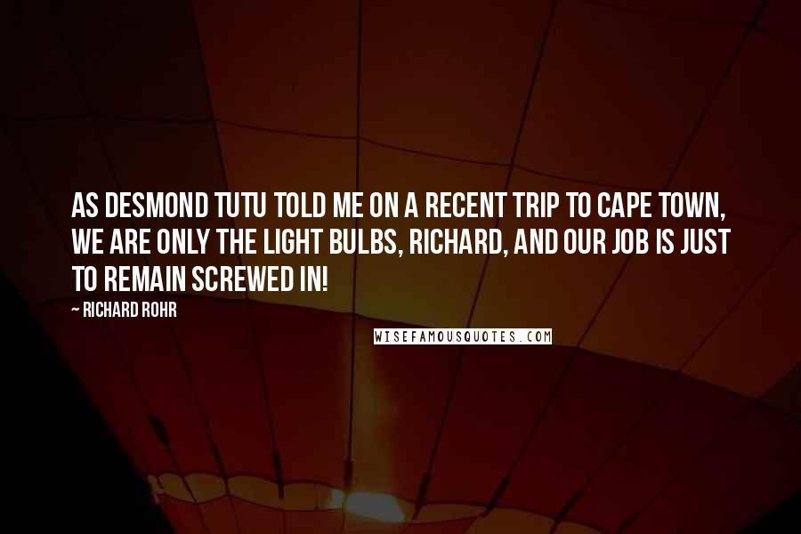 Richard Rohr Quotes: As Desmond Tutu told me on a recent trip to Cape Town, We are only the light bulbs, Richard, and our job is just to remain screwed in!