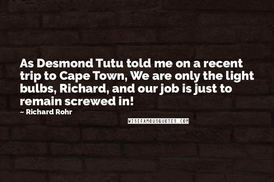 Richard Rohr Quotes: As Desmond Tutu told me on a recent trip to Cape Town, We are only the light bulbs, Richard, and our job is just to remain screwed in!