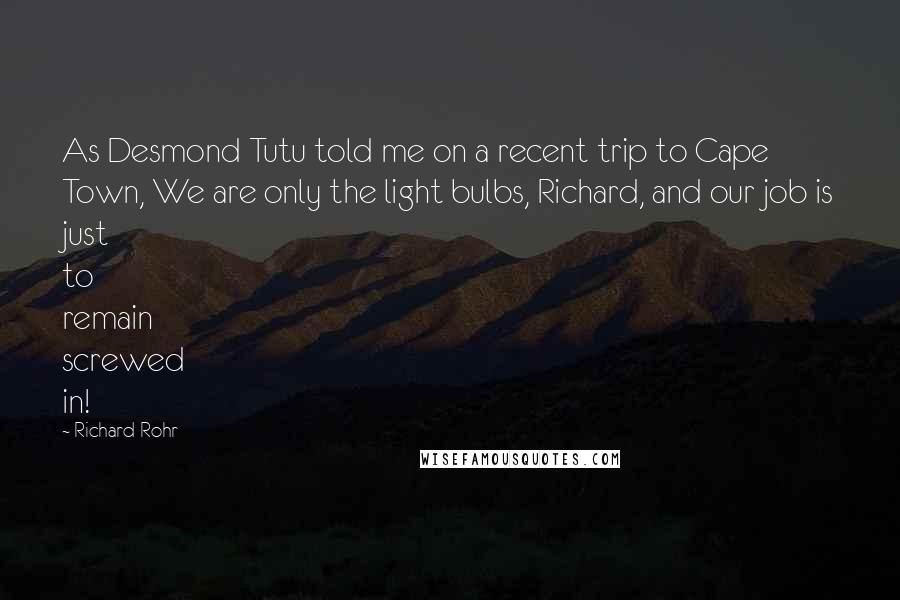 Richard Rohr Quotes: As Desmond Tutu told me on a recent trip to Cape Town, We are only the light bulbs, Richard, and our job is just to remain screwed in!