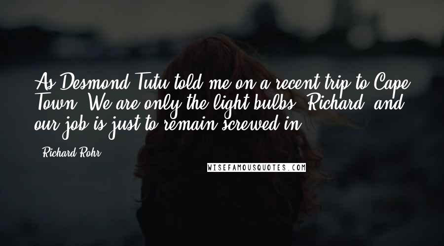 Richard Rohr Quotes: As Desmond Tutu told me on a recent trip to Cape Town, We are only the light bulbs, Richard, and our job is just to remain screwed in!