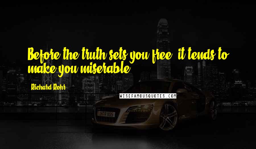 Richard Rohr Quotes: Before the truth sets you free, it tends to make you miserable.