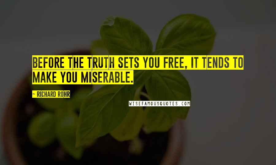 Richard Rohr Quotes: Before the truth sets you free, it tends to make you miserable.