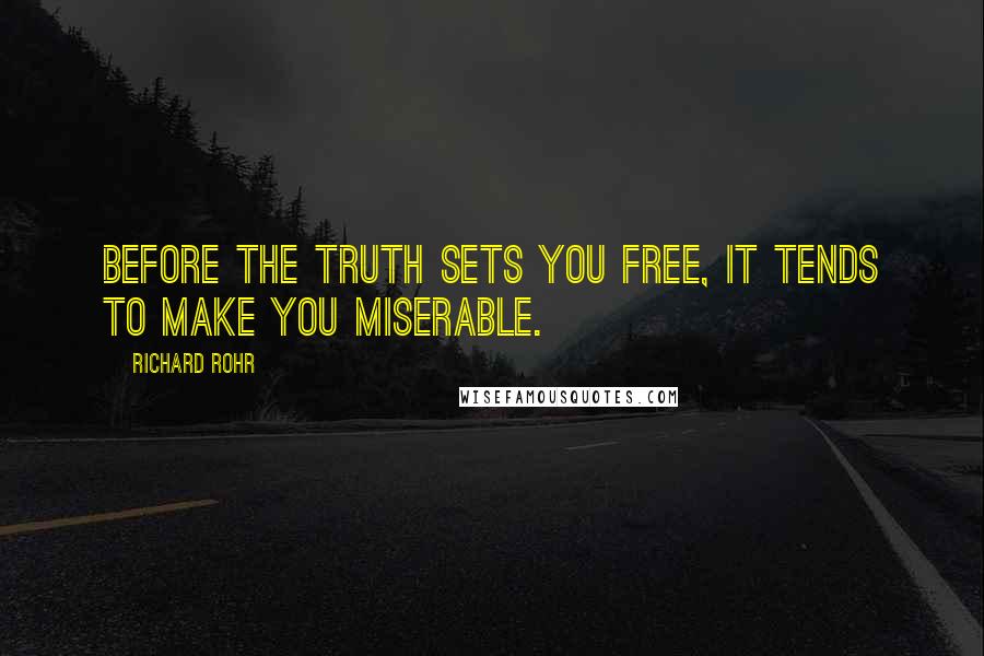 Richard Rohr Quotes: Before the truth sets you free, it tends to make you miserable.