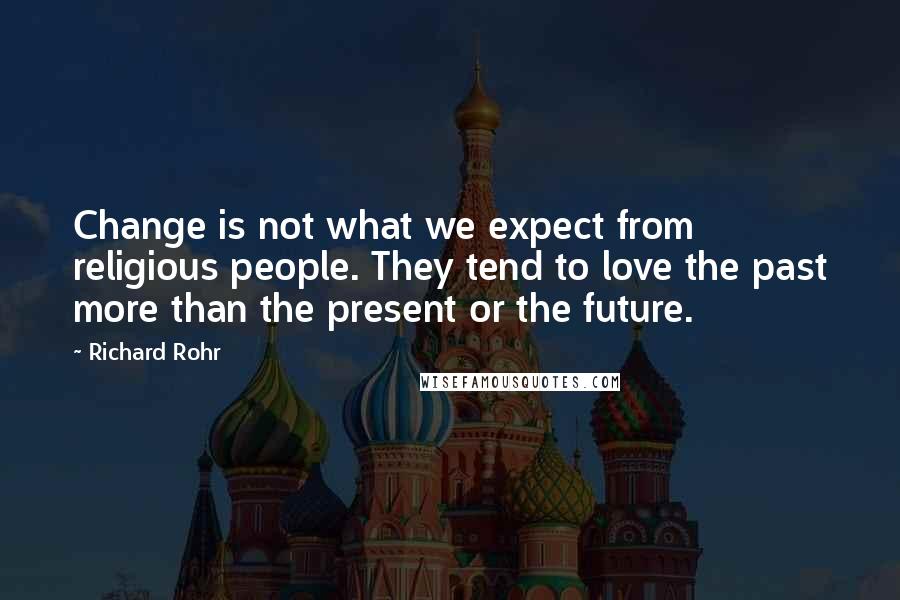 Richard Rohr Quotes: Change is not what we expect from religious people. They tend to love the past more than the present or the future.