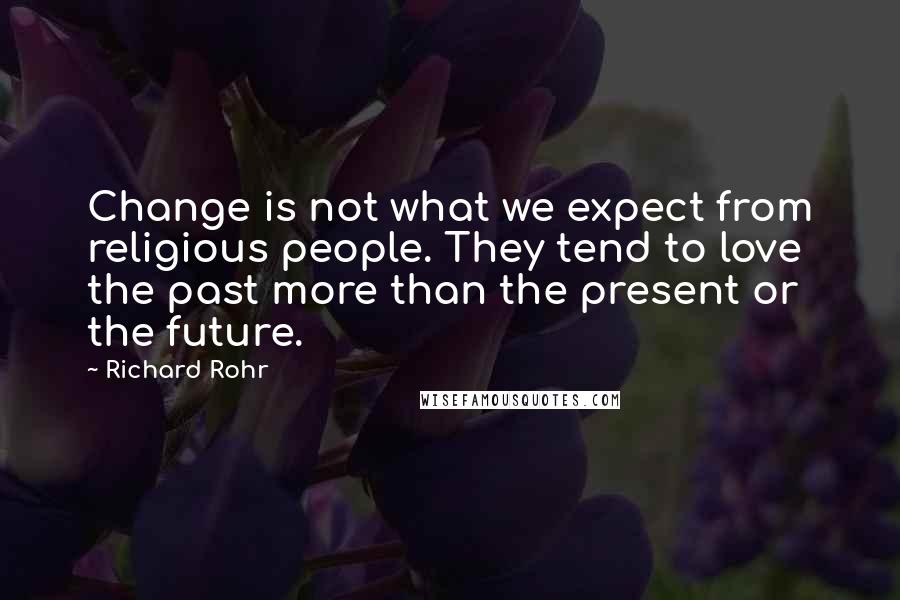 Richard Rohr Quotes: Change is not what we expect from religious people. They tend to love the past more than the present or the future.