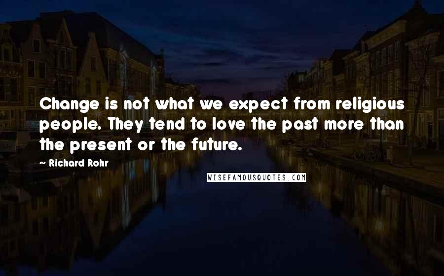 Richard Rohr Quotes: Change is not what we expect from religious people. They tend to love the past more than the present or the future.