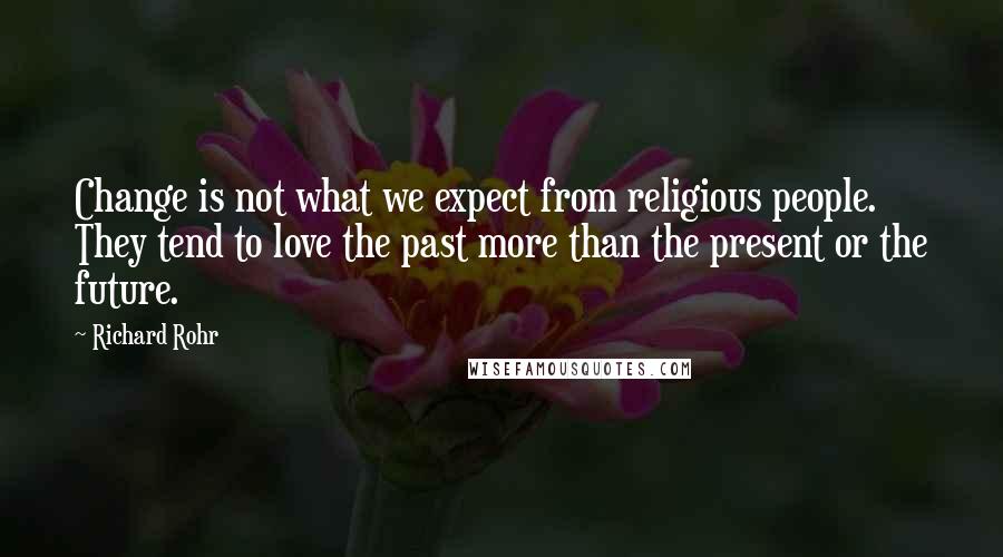 Richard Rohr Quotes: Change is not what we expect from religious people. They tend to love the past more than the present or the future.