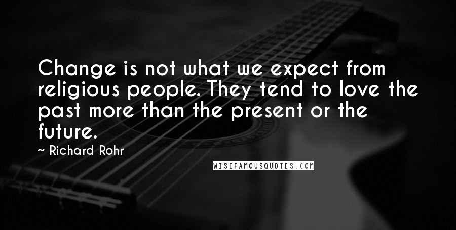 Richard Rohr Quotes: Change is not what we expect from religious people. They tend to love the past more than the present or the future.