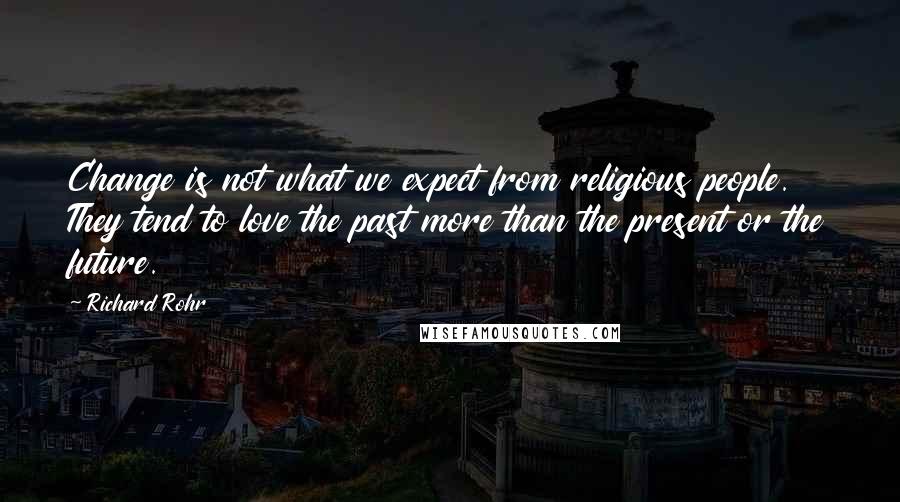 Richard Rohr Quotes: Change is not what we expect from religious people. They tend to love the past more than the present or the future.