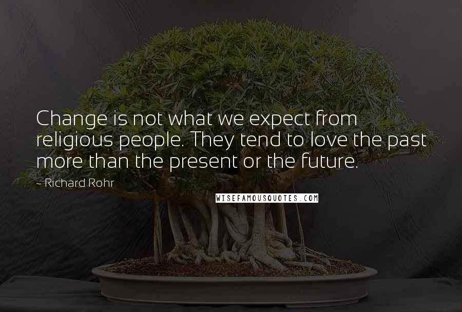 Richard Rohr Quotes: Change is not what we expect from religious people. They tend to love the past more than the present or the future.