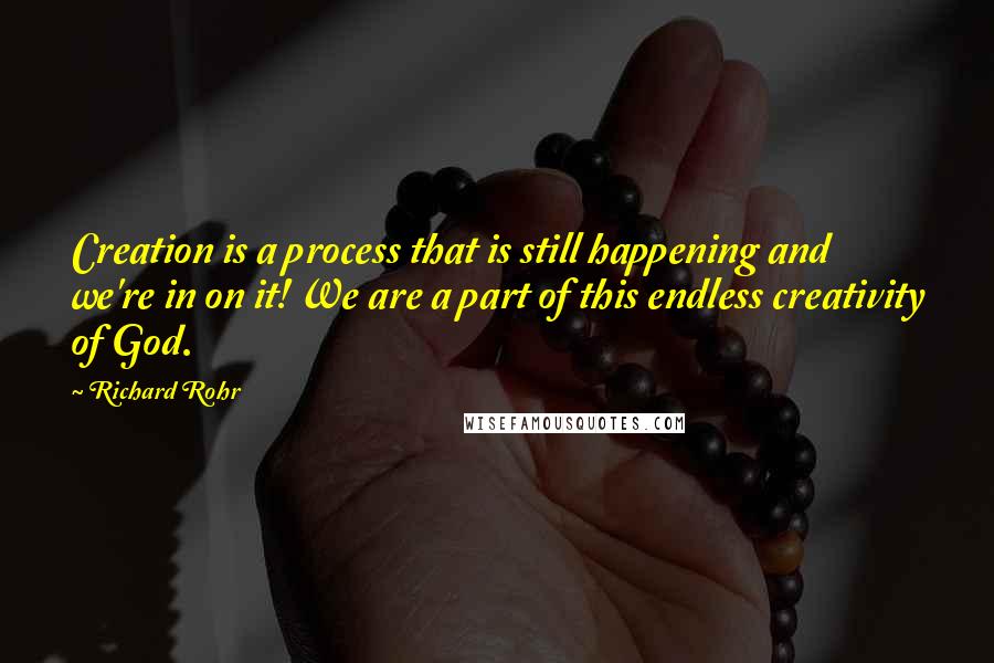 Richard Rohr Quotes: Creation is a process that is still happening and we're in on it! We are a part of this endless creativity of God.